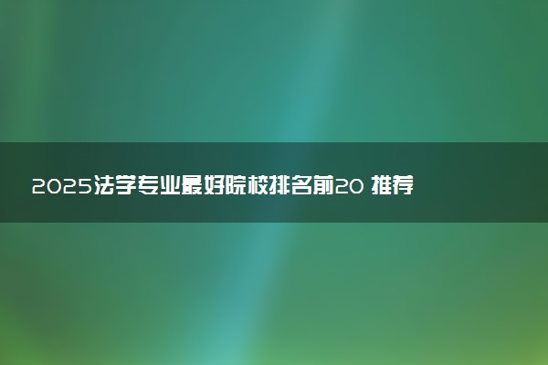 2025法学专业最好院校排名前20 推荐报考哪些大学