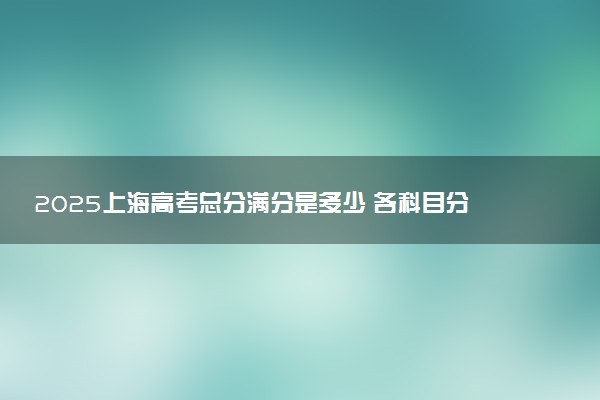 2025上海高考总分满分是多少 各科目分值怎么分布