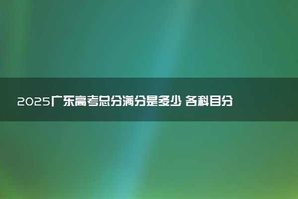 2025广东高考总分满分是多少 各科目分值怎么分布