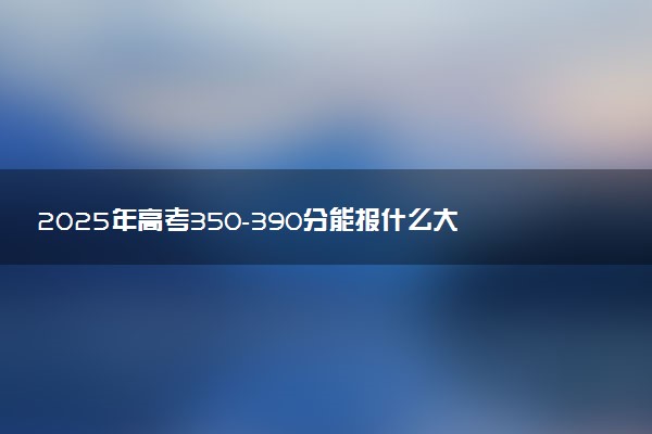 2025年高考350-390分能报什么大学 学什么专业好