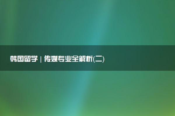韩国留学 | 传媒专业全解析（二）