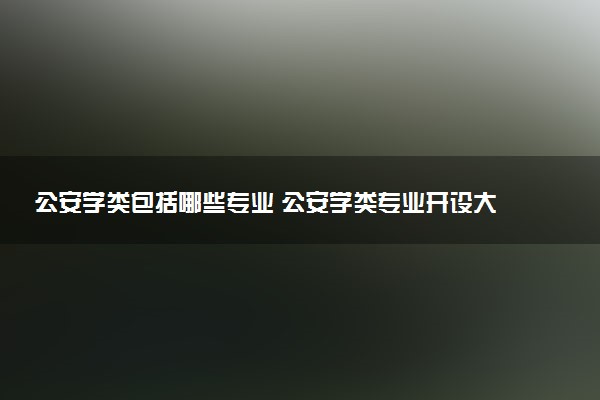 公安学类包括哪些专业 公安学类专业开设大学及专业代码