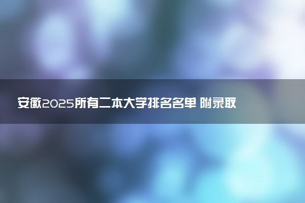 安徽2025所有二本大学排名名单 附录取分数线