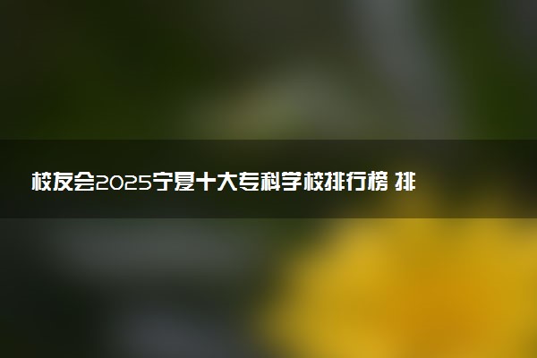校友会2025宁夏十大专科学校排行榜 排名前10高职院校