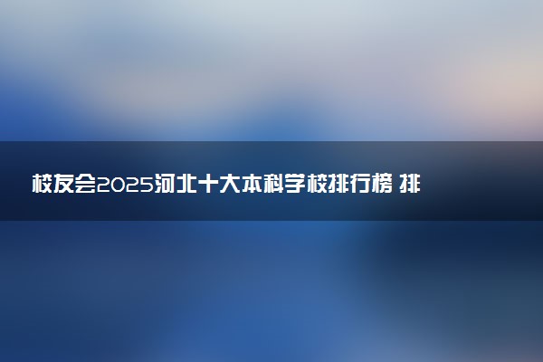 校友会2025河北十大本科学校排行榜 排名前10本科院校
