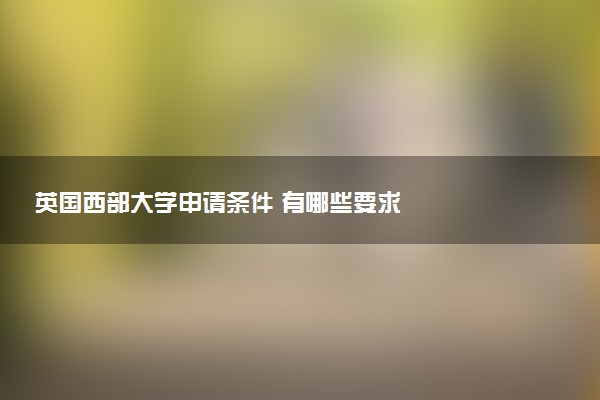 英国西部大学申请条件 有哪些要求