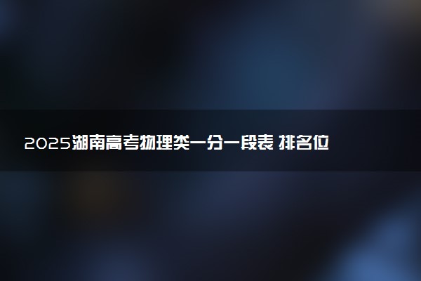 2025湖南高考物理类一分一段表 排名位次查询