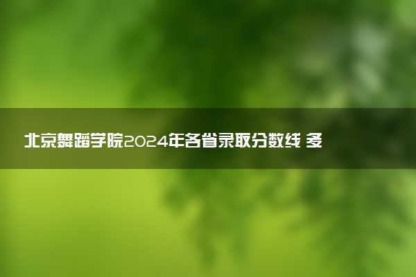 北京舞蹈学院2024年各省录取分数线 多少分能考上