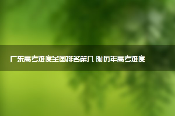 广东高考难度全国排名第几 附历年高考难度趋势（2025年参考）