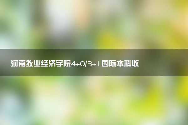 河南牧业经济学院4+0/3+1国际本科收费标准 学费多少钱