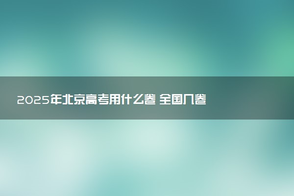 2025年北京高考用什么卷 全国几卷