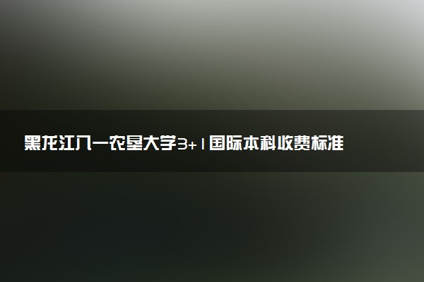 黑龙江八一农垦大学3+1国际本科收费标准 学费多少钱
