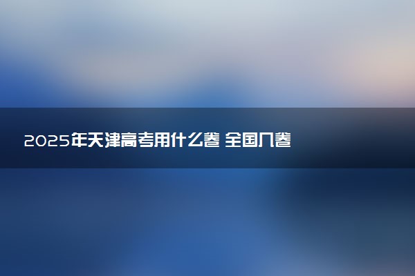 2025年天津高考用什么卷 全国几卷