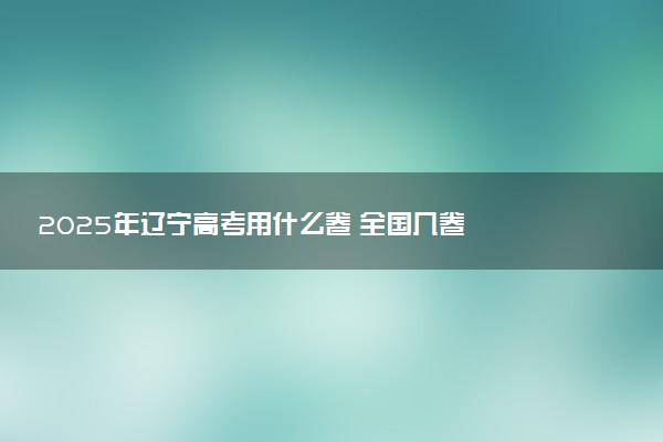 2025年辽宁高考用什么卷 全国几卷