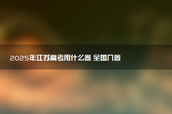 2025年江苏高考用什么卷 全国几卷