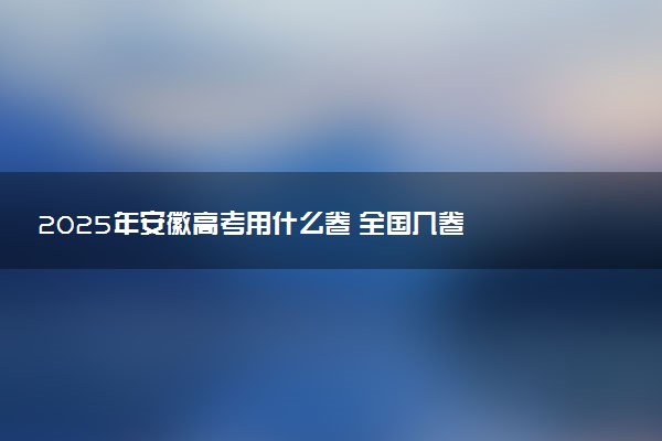 2025年安徽高考用什么卷 全国几卷