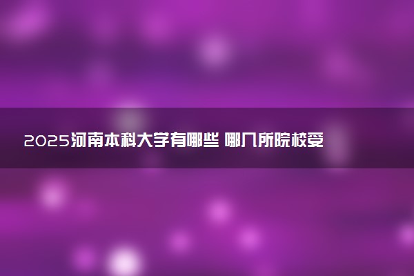 2025河南本科大学有哪些 哪几所院校受欢迎