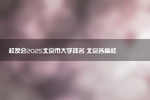 校友会2025北京市大学排名 北京各高校最新排行榜