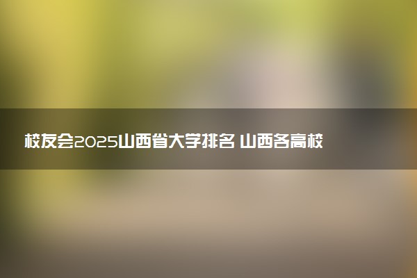 校友会2025山西省大学排名 山西各高校最新排行榜