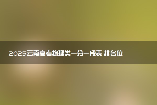 2025云南高考物理类一分一段表 排名位次查询
