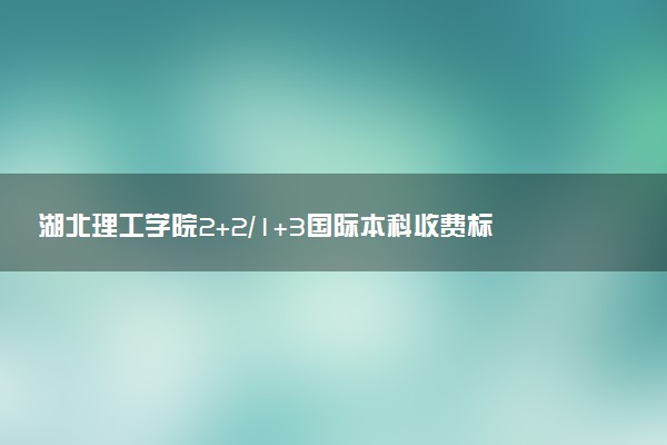 湖北理工学院2+2/1+3国际本科收费标准 学费多少钱