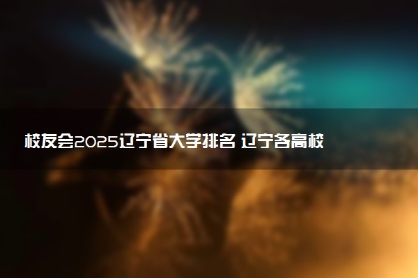 校友会2025辽宁省大学排名 辽宁各高校最新排行榜