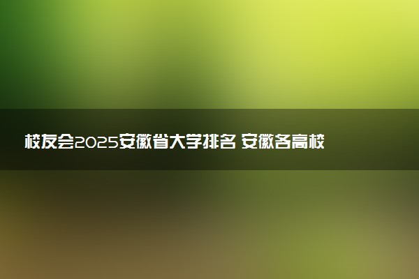 校友会2025安徽省大学排名 安徽各高校最新排行榜