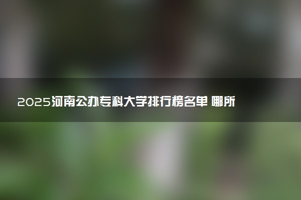 2025河南公办专科大学排行榜名单 哪所院校受欢迎