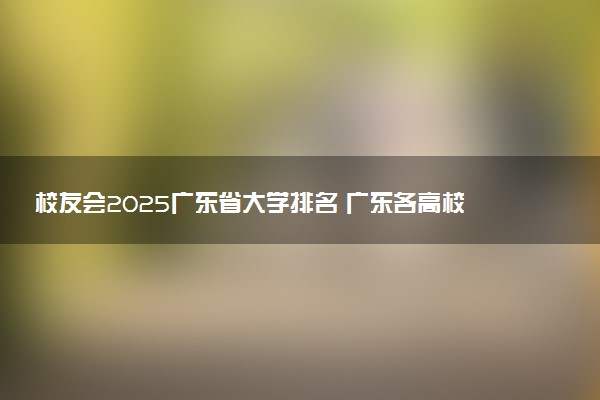 校友会2025广东省大学排名 广东各高校最新排行榜