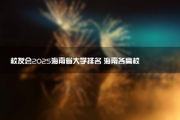 校友会2025海南省大学排名 海南各高校最新排行榜