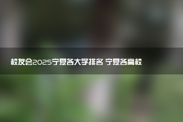 校友会2025宁夏各大学排名 宁夏各高校最新排行榜