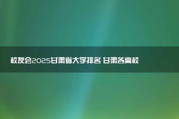 校友会2025甘肃省大学排名 甘肃各高校最新排行榜