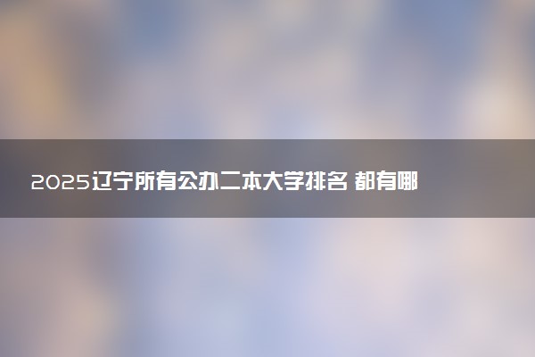 2025辽宁所有公办二本大学排名 都有哪些二本院校