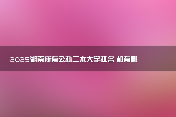 2025湖南所有公办二本大学排名 都有哪些二本院校