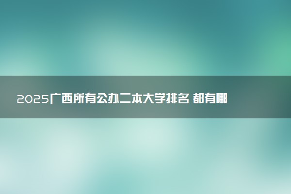 2025广西所有公办二本大学排名 都有哪些二本院校