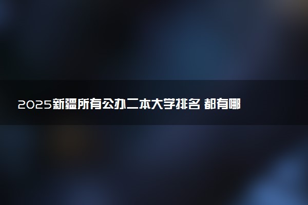 2025新疆所有公办二本大学排名 都有哪些二本院校