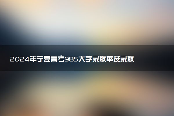 2024年宁夏高考985大学录取率及录取人数是多少
