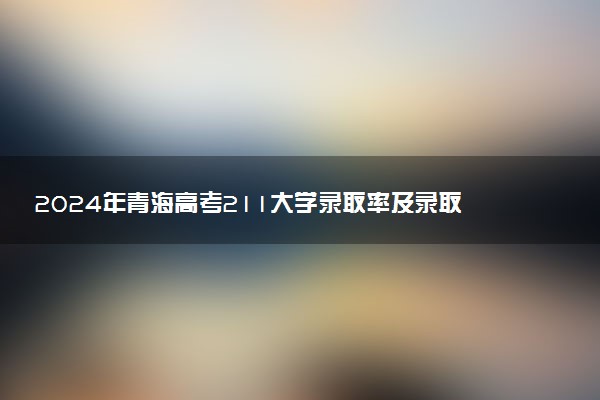 2024年青海高考211大学录取率及录取人数是多少
