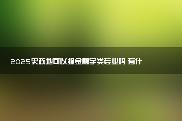 2025史政地可以报金融学类专业吗 有什么优势