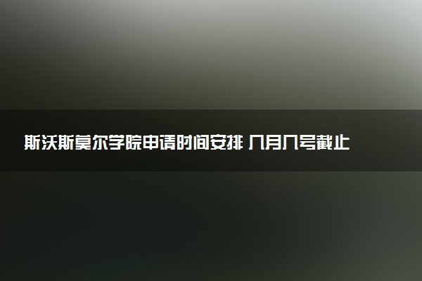 斯沃斯莫尔学院申请时间安排 几月几号截止