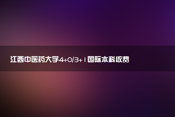 江西中医药大学4+0/3+1国际本科收费标准（2025参考）