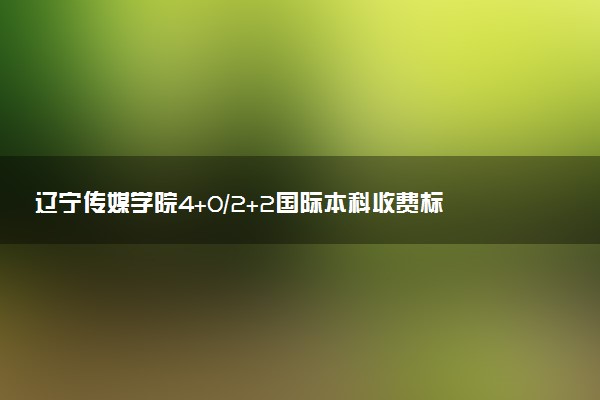 辽宁传媒学院4+0/2+2国际本科收费标准 学费多少钱