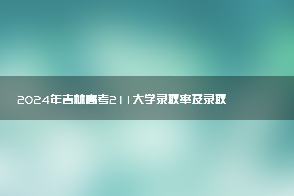 2024年吉林高考211大学录取率及录取人数是多少