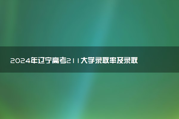 2024年辽宁高考211大学录取率及录取人数是多少