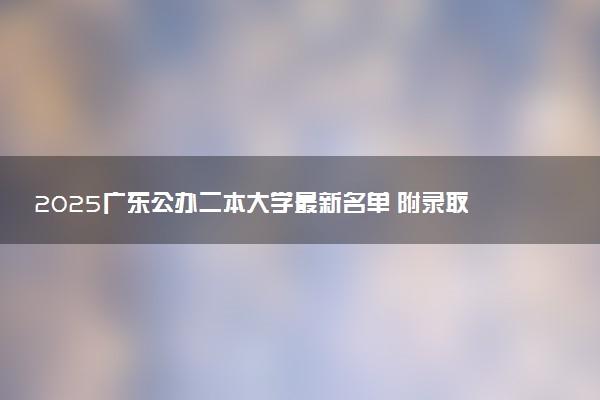 2025广东公办二本大学最新名单 附录取分数线