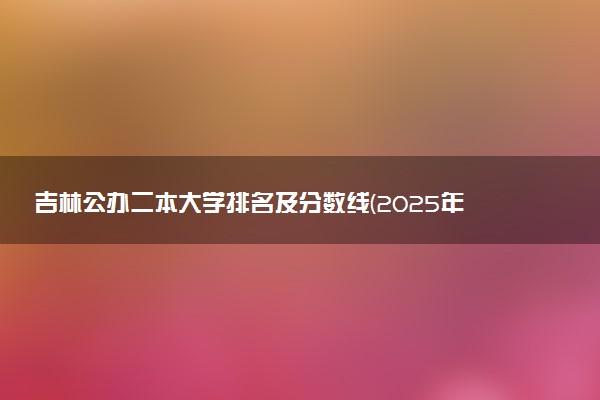 吉林公办二本大学排名及分数线(2025年高考参考)