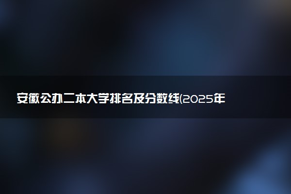 安徽公办二本大学排名及分数线(2025年高考参考)