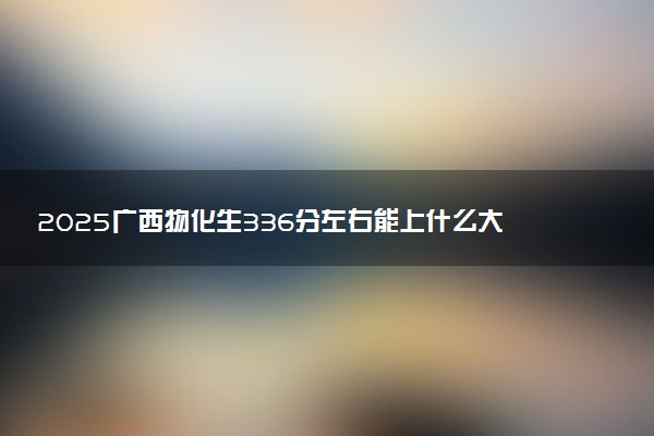 2025广西物化生336分左右能上什么大学 可以报考的院校名单