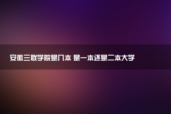 安徽三联学院是几本 是一本还是二本大学