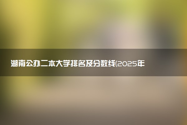 湖南公办二本大学排名及分数线(2025年高考参考)